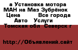 а Установка мотора МАН на Маз Зубрёнок  › Цена ­ 250 - Все города Авто » Услуги   . Томская обл.,Северск г.